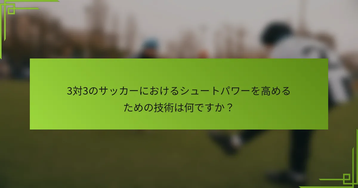 3対3のサッカーにおけるシュートパワーを高めるための技術は何ですか？
