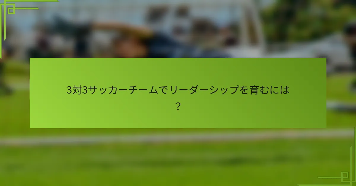 3対3サッカーチームでリーダーシップを育むには？