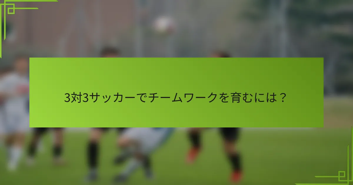 3対3サッカーでチームワークを育むには？