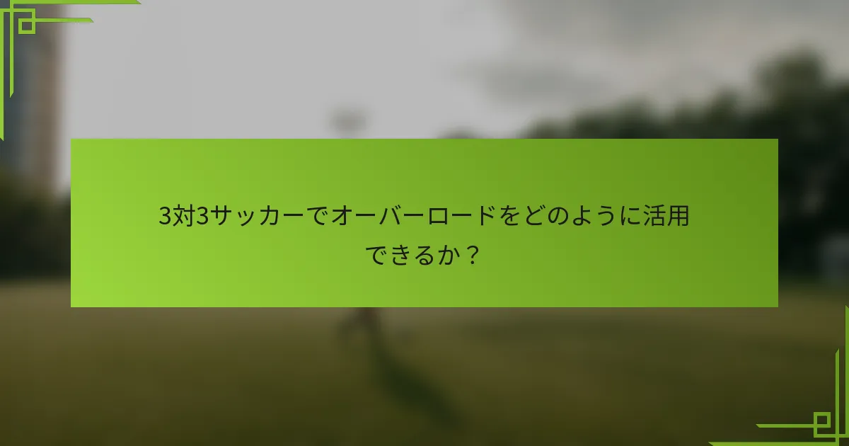 3対3サッカーでオーバーロードをどのように活用できるか？