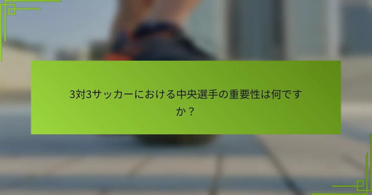 3対3サッカーにおける中央選手の重要性は何ですか？