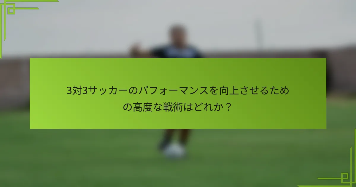 3対3サッカーのパフォーマンスを向上させるための高度な戦術はどれか？