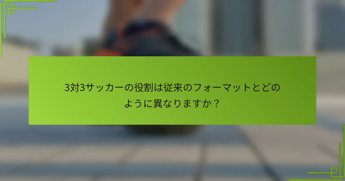 3対3サッカーの役割は従来のフォーマットとどのように異なりますか？