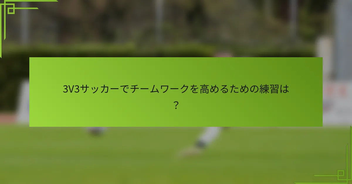 3V3サッカーでチームワークを高めるための練習は？