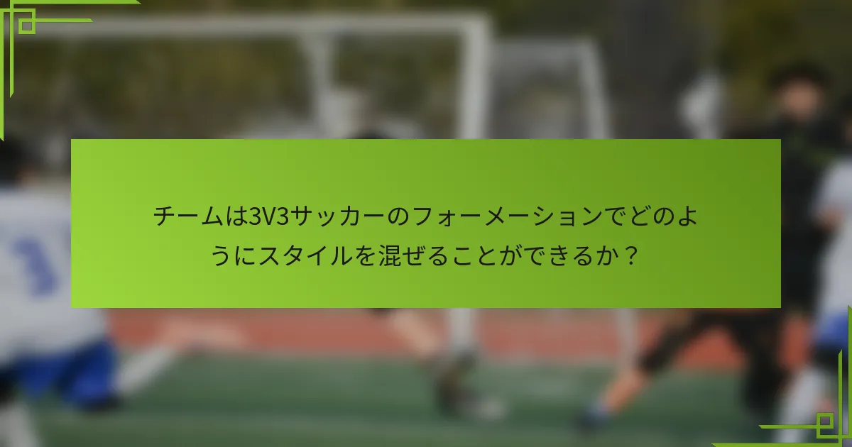 チームは3V3サッカーのフォーメーションでどのようにスタイルを混ぜることができるか？