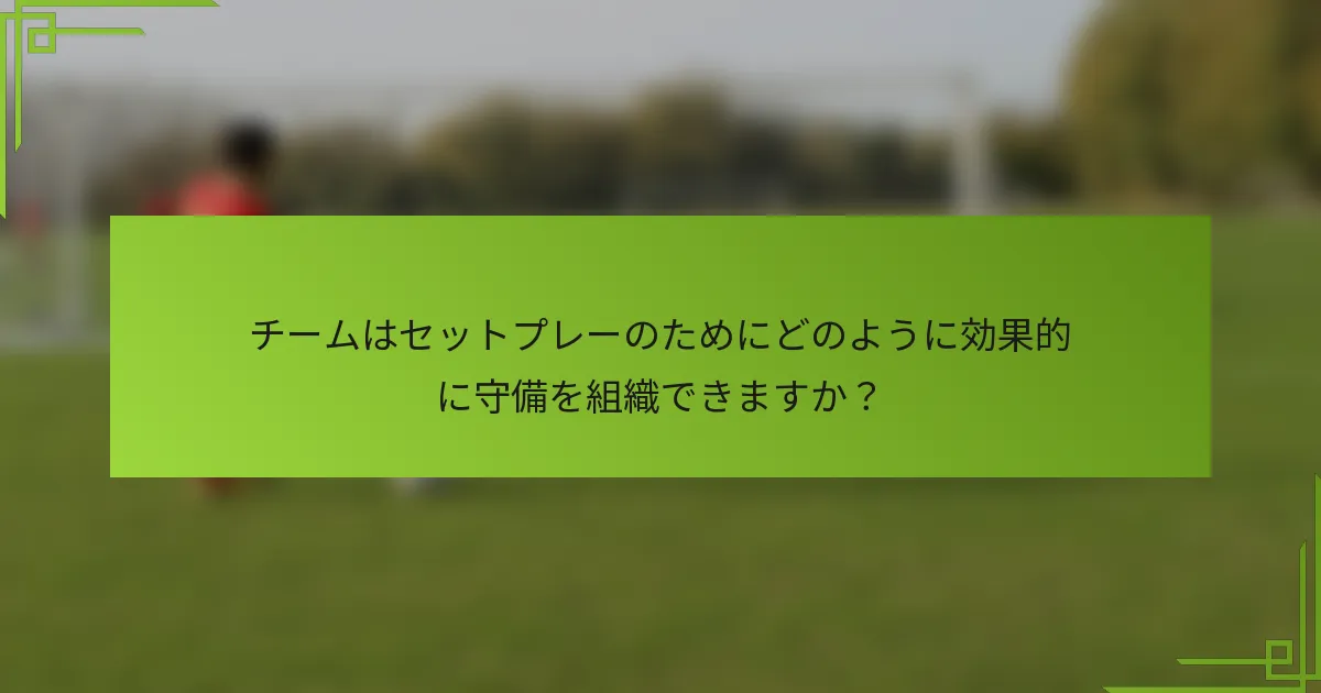 チームはセットプレーのためにどのように効果的に守備を組織できますか？