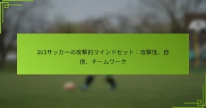 3V3サッカーの攻撃的マインドセット：攻撃性、自信、チームワーク