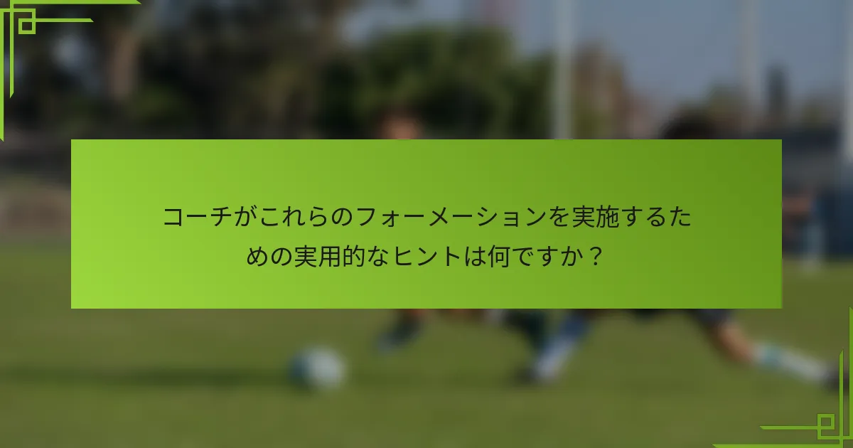 コーチがこれらのフォーメーションを実施するための実用的なヒントは何ですか？