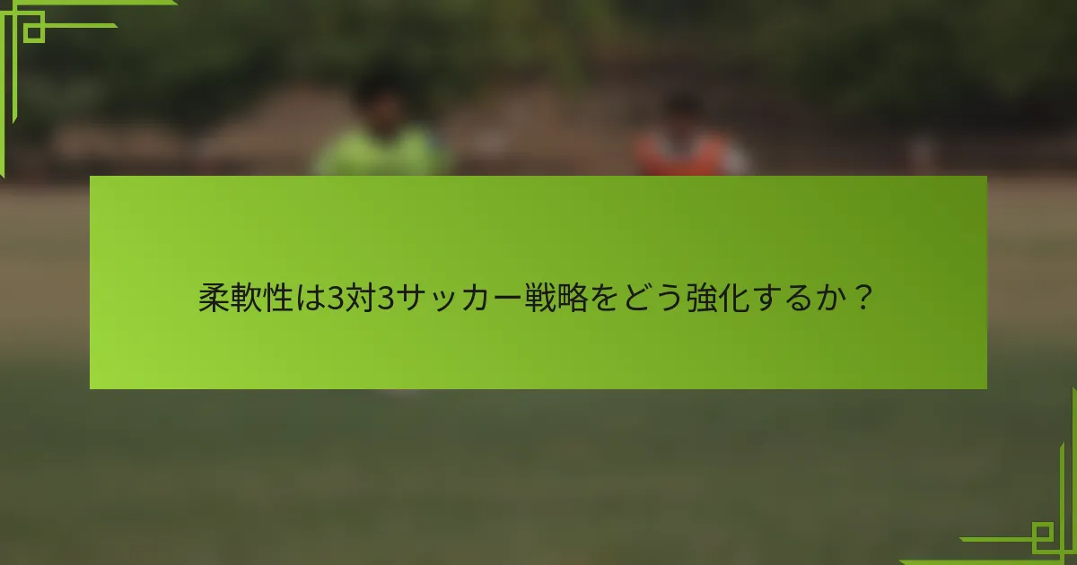 柔軟性は3対3サッカー戦略をどう強化するか？