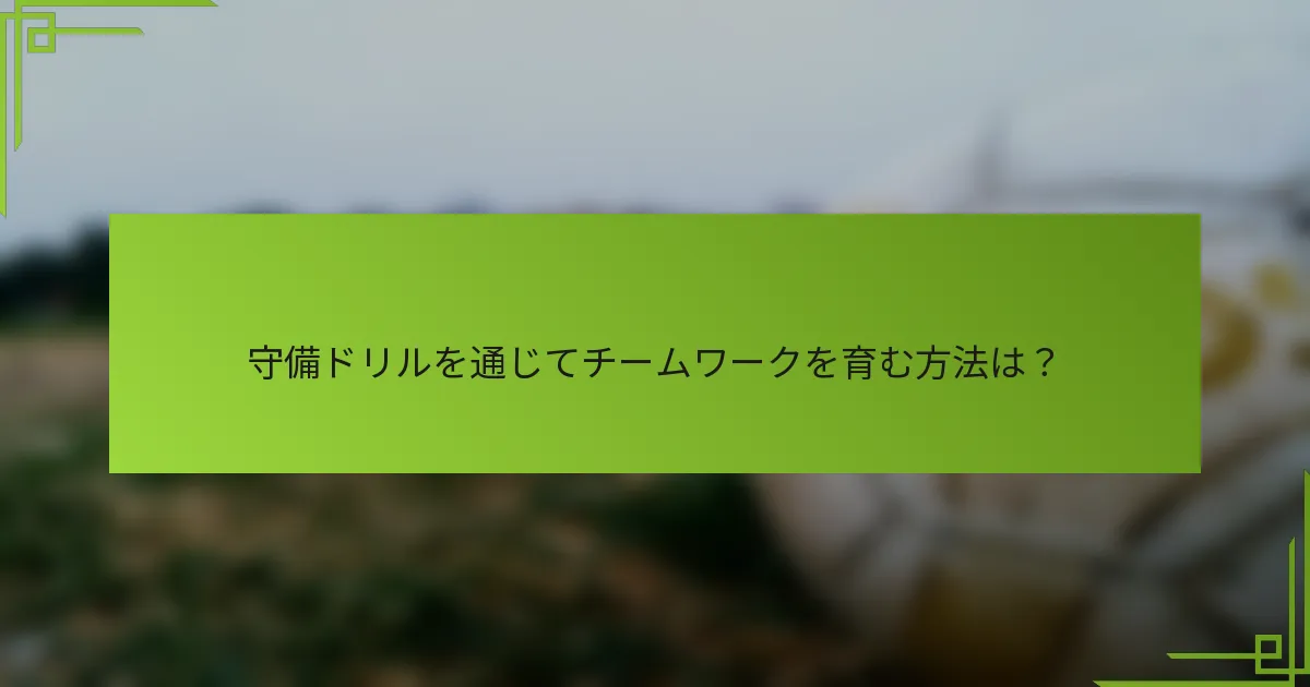 守備ドリルを通じてチームワークを育む方法は?